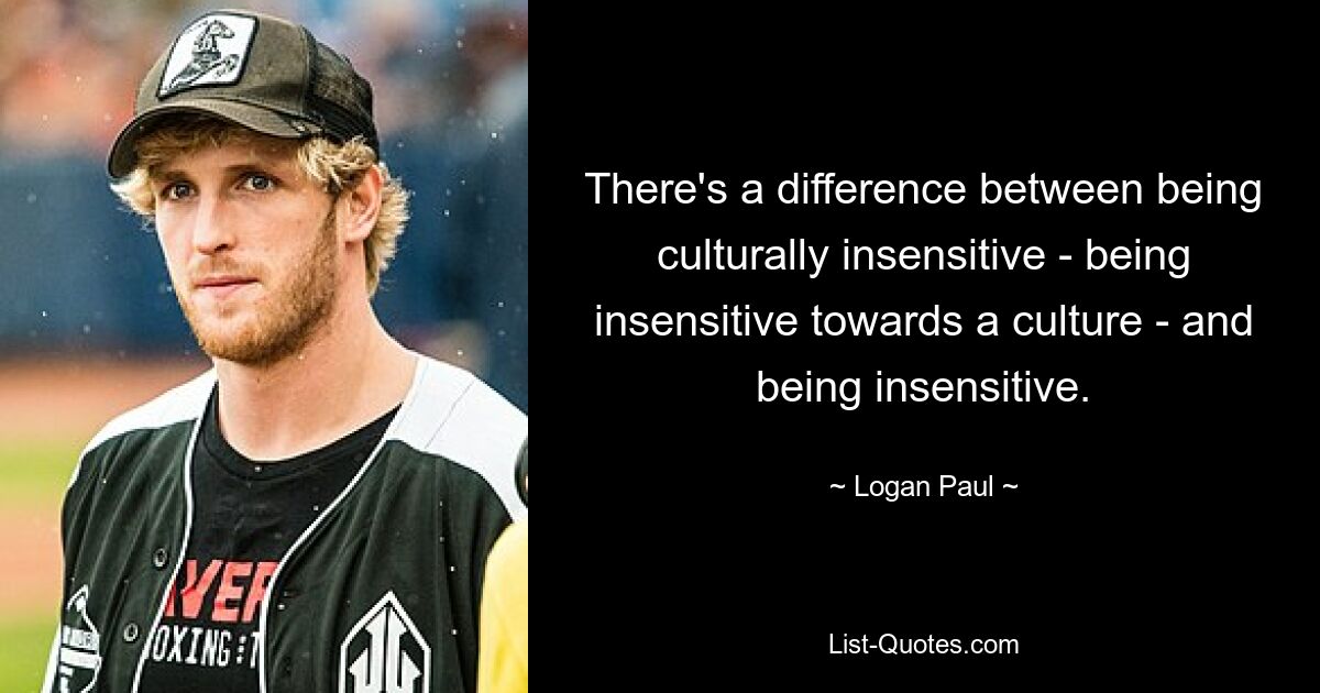 There's a difference between being culturally insensitive - being insensitive towards a culture - and being insensitive. — © Logan Paul