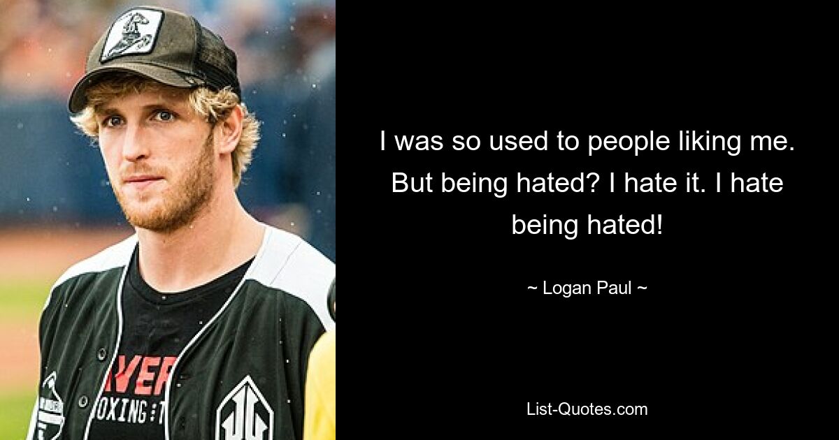 I was so used to people liking me. But being hated? I hate it. I hate being hated! — © Logan Paul