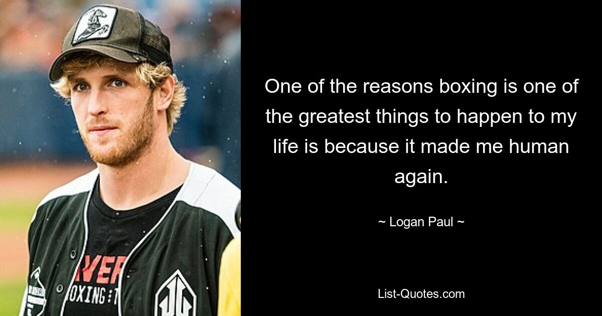 One of the reasons boxing is one of the greatest things to happen to my life is because it made me human again. — © Logan Paul