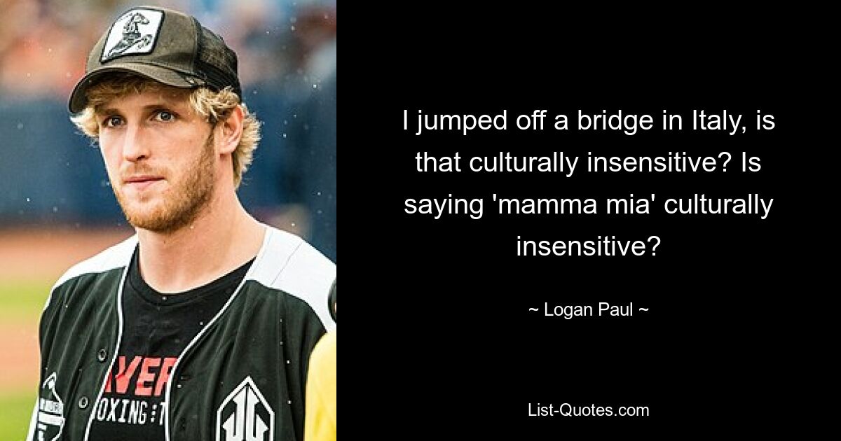 I jumped off a bridge in Italy, is that culturally insensitive? Is saying 'mamma mia' culturally insensitive? — © Logan Paul