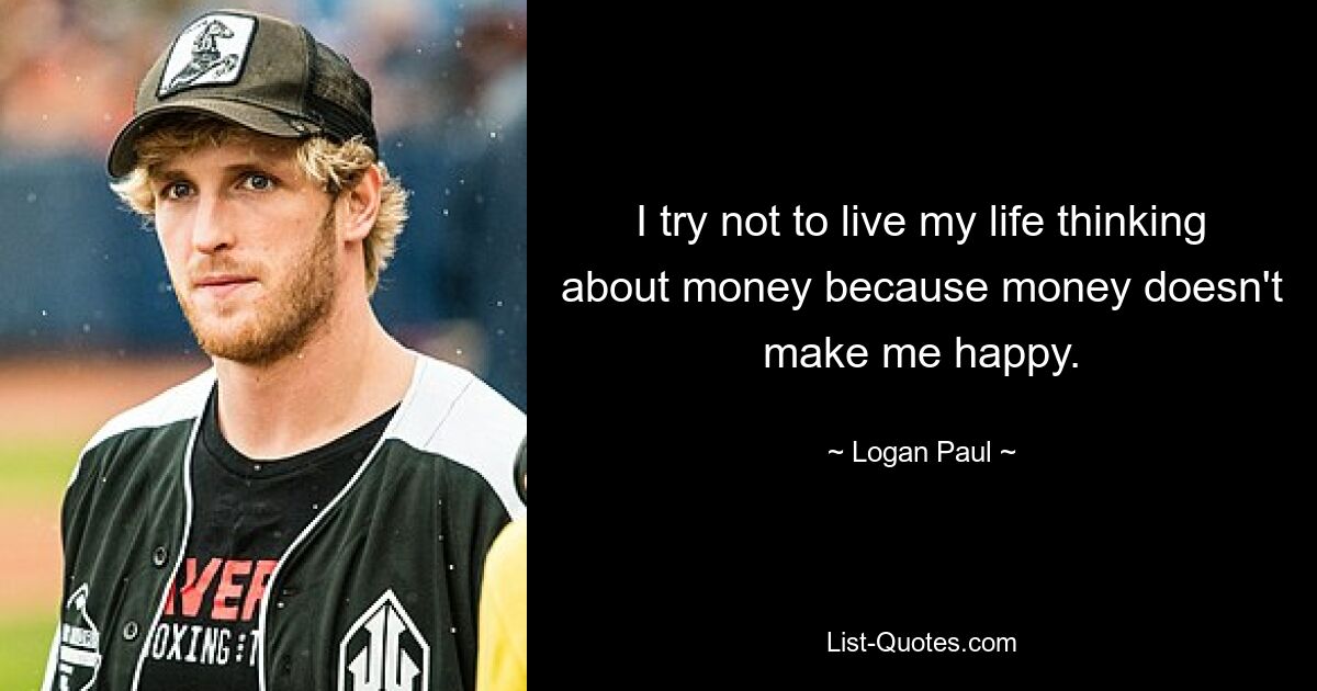 I try not to live my life thinking about money because money doesn't make me happy. — © Logan Paul