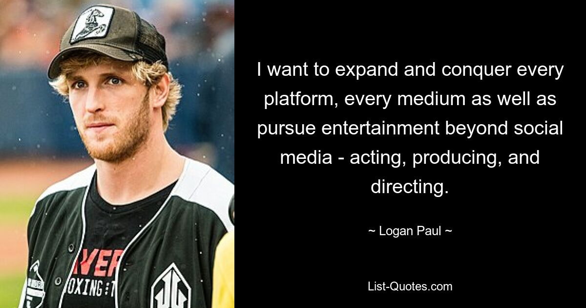 I want to expand and conquer every platform, every medium as well as pursue entertainment beyond social media - acting, producing, and directing. — © Logan Paul