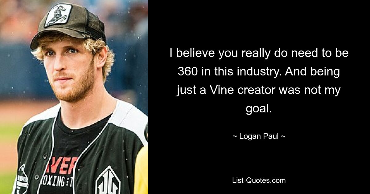 I believe you really do need to be 360 in this industry. And being just a Vine creator was not my goal. — © Logan Paul