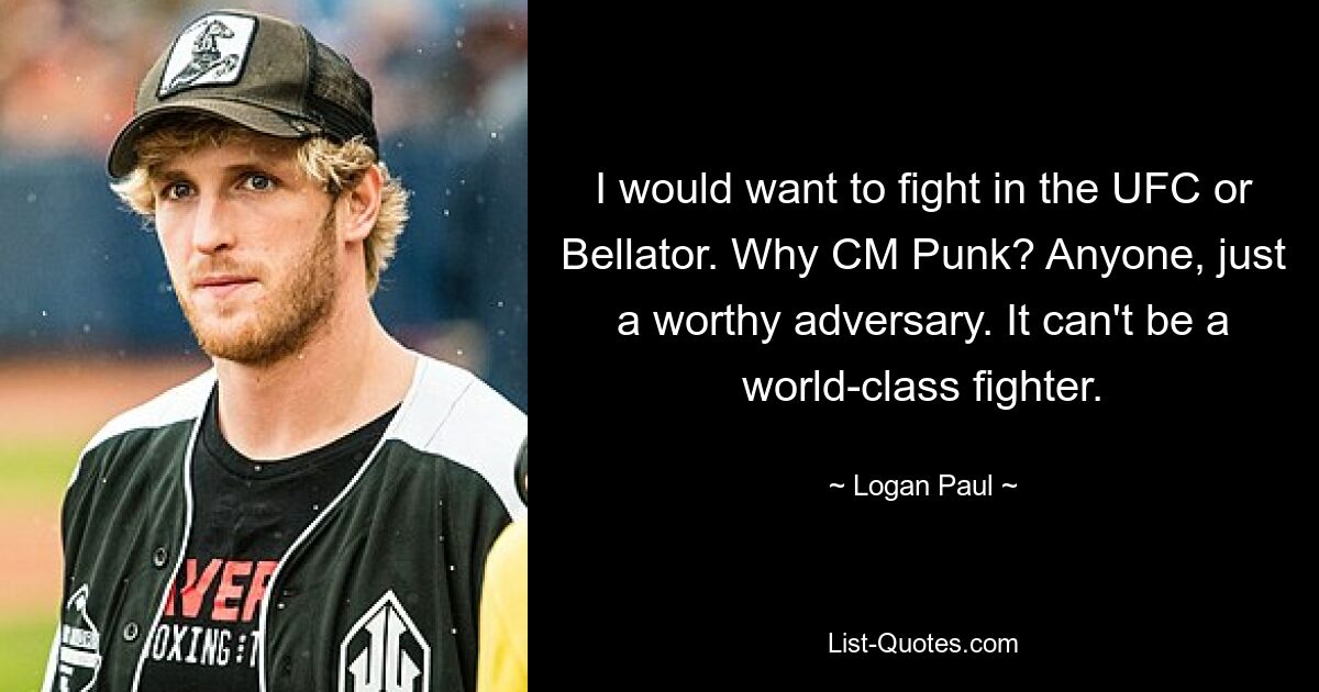 I would want to fight in the UFC or Bellator. Why CM Punk? Anyone, just a worthy adversary. It can't be a world-class fighter. — © Logan Paul