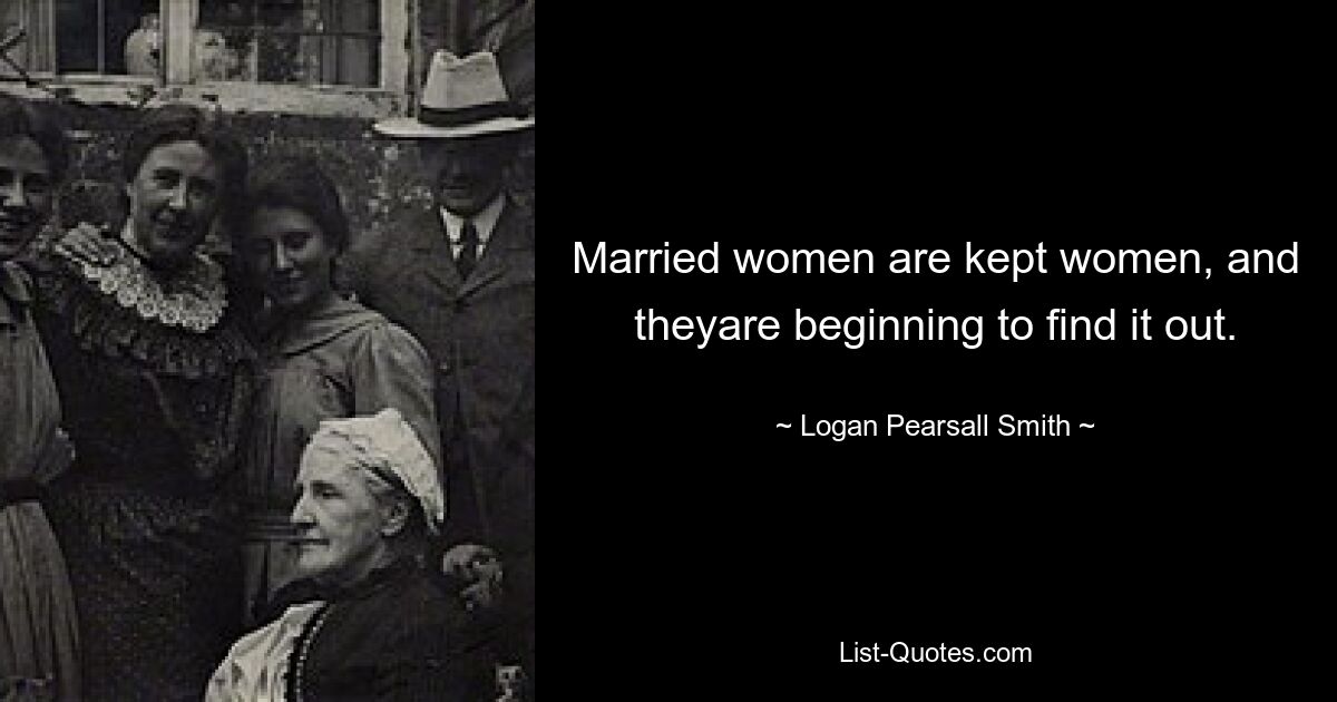 Married women are kept women, and theyare beginning to find it out. — © Logan Pearsall Smith