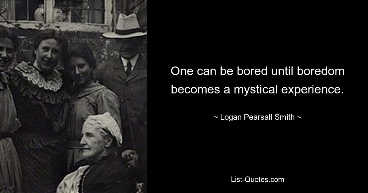 One can be bored until boredom becomes a mystical experience. — © Logan Pearsall Smith