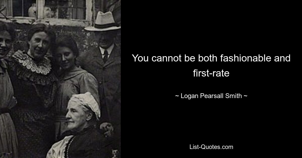 You cannot be both fashionable and first-rate — © Logan Pearsall Smith