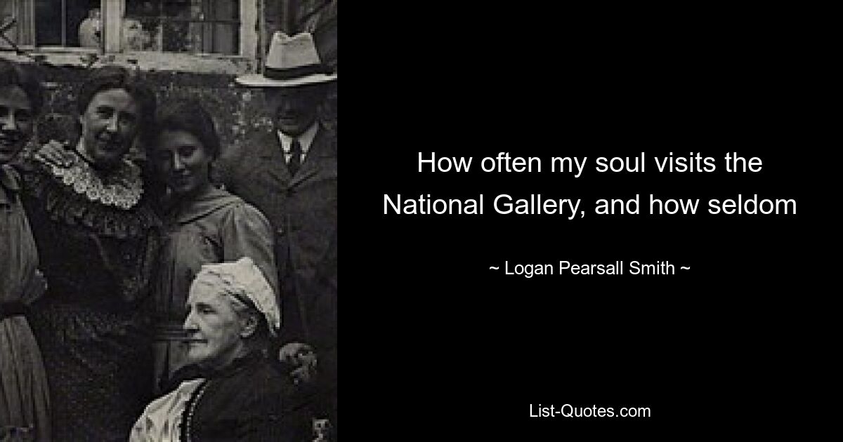 How often my soul visits the National Gallery, and how seldom — © Logan Pearsall Smith