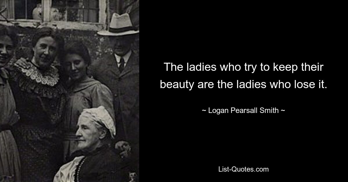 The ladies who try to keep their beauty are the ladies who lose it. — © Logan Pearsall Smith