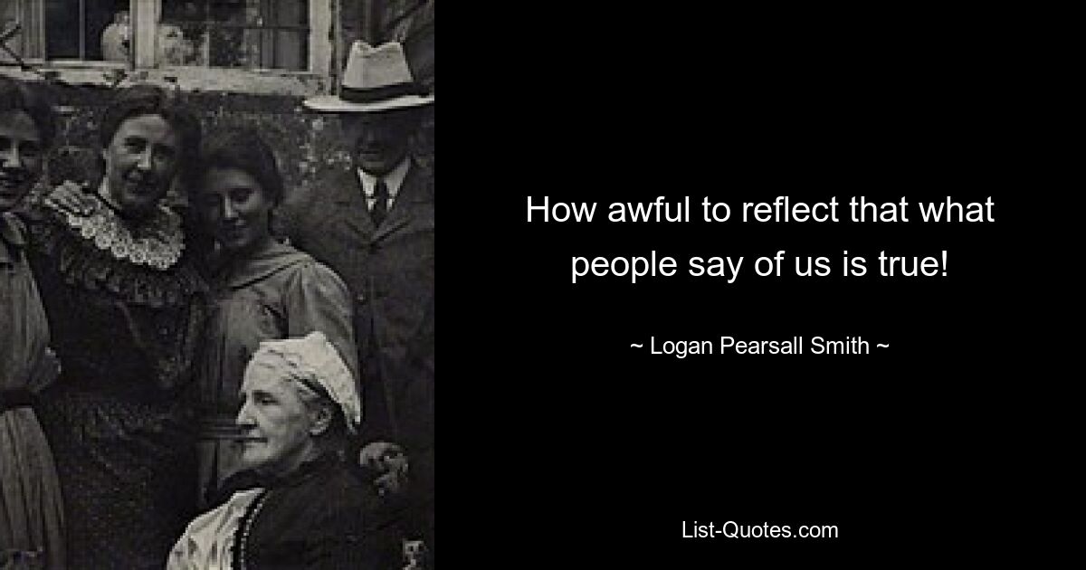 How awful to reflect that what people say of us is true! — © Logan Pearsall Smith