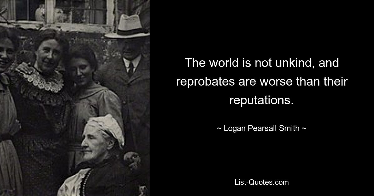 The world is not unkind, and reprobates are worse than their reputations. — © Logan Pearsall Smith