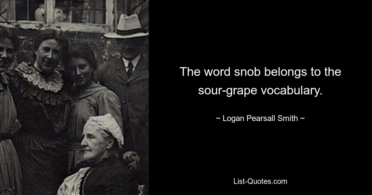 The word snob belongs to the sour-grape vocabulary. — © Logan Pearsall Smith