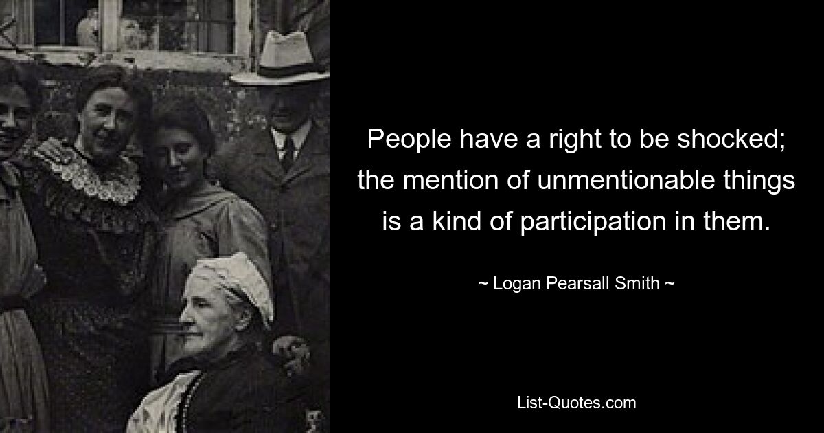 People have a right to be shocked; the mention of unmentionable things is a kind of participation in them. — © Logan Pearsall Smith