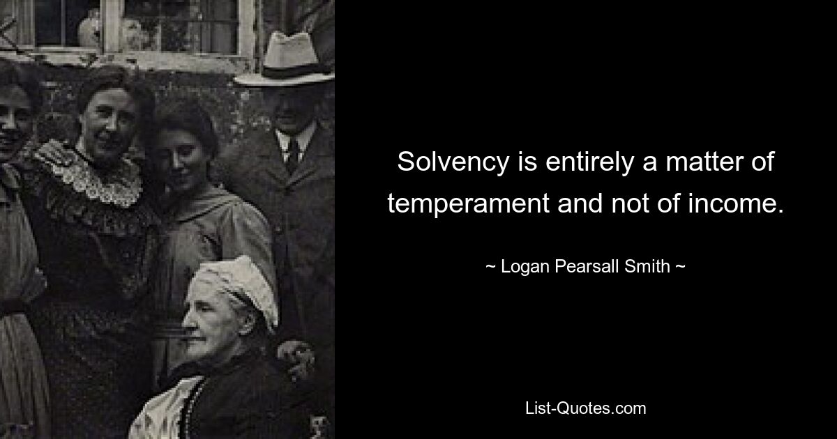 Solvency is entirely a matter of temperament and not of income. — © Logan Pearsall Smith