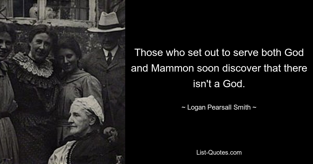 Those who set out to serve both God and Mammon soon discover that there isn't a God. — © Logan Pearsall Smith