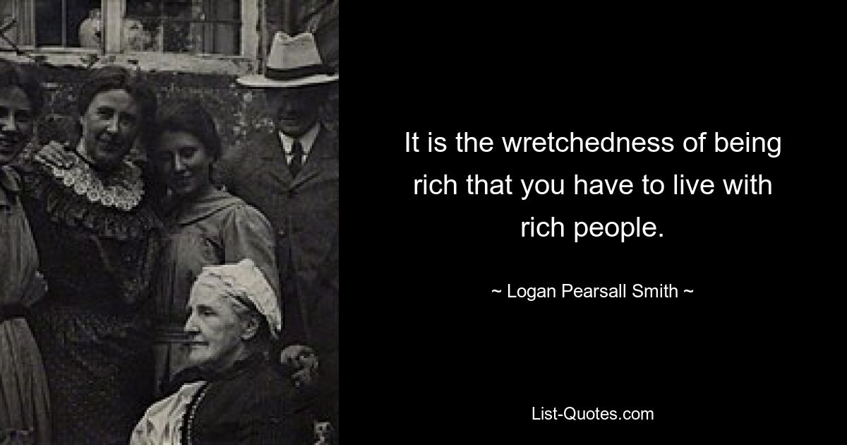 It is the wretchedness of being rich that you have to live with rich people. — © Logan Pearsall Smith