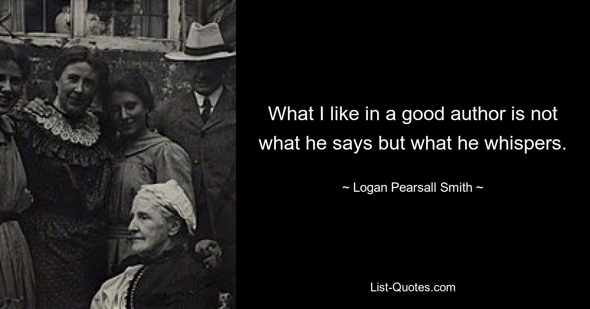 What I like in a good author is not what he says but what he whispers. — © Logan Pearsall Smith