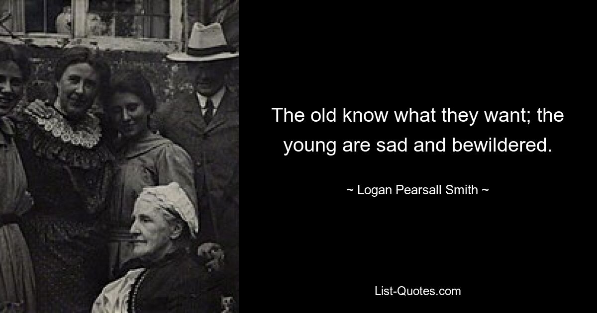 The old know what they want; the young are sad and bewildered. — © Logan Pearsall Smith