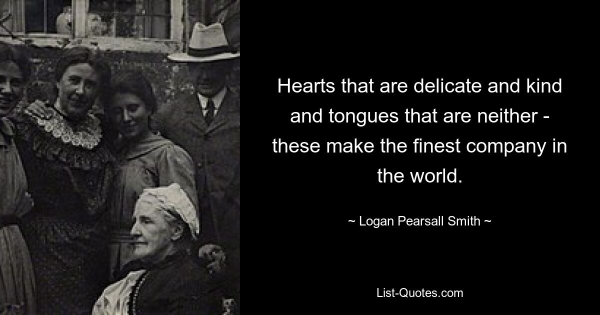 Hearts that are delicate and kind and tongues that are neither - these make the finest company in the world. — © Logan Pearsall Smith