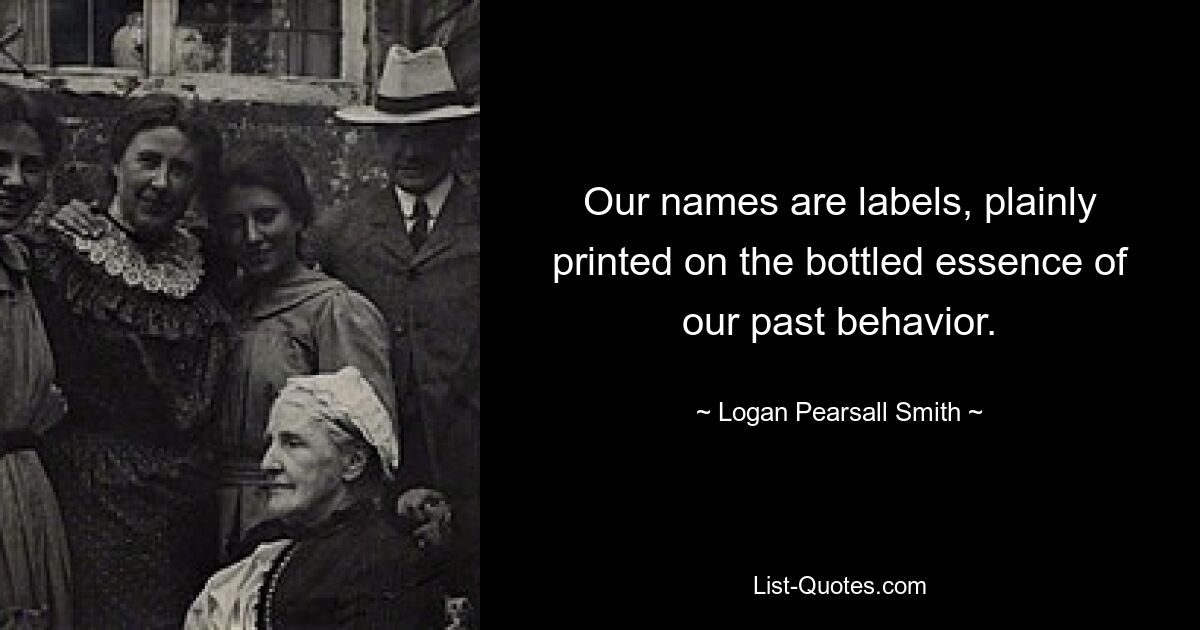 Наши имена — это ярлыки, явно напечатанные на заключенной в бутылку сути нашего прошлого поведения. — © Логан Пирсолл Смит 