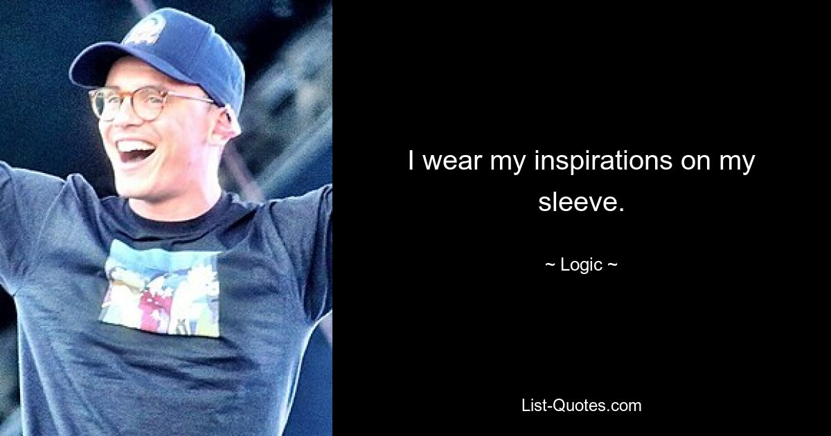 I wear my inspirations on my sleeve. — © Logic