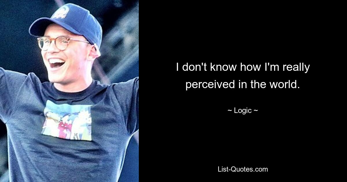 I don't know how I'm really perceived in the world. — © Logic