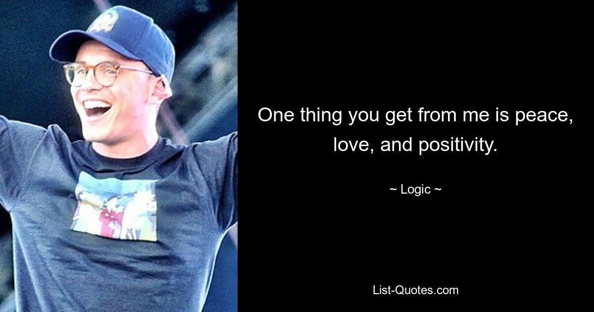 One thing you get from me is peace, love, and positivity. — © Logic