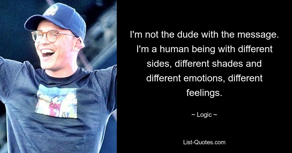 I'm not the dude with the message. I'm a human being with different sides, different shades and different emotions, different feelings. — © Logic