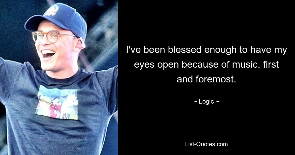 I've been blessed enough to have my eyes open because of music, first and foremost. — © Logic