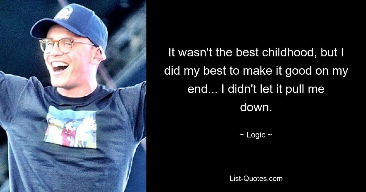 It wasn't the best childhood, but I did my best to make it good on my end... I didn't let it pull me down. — © Logic