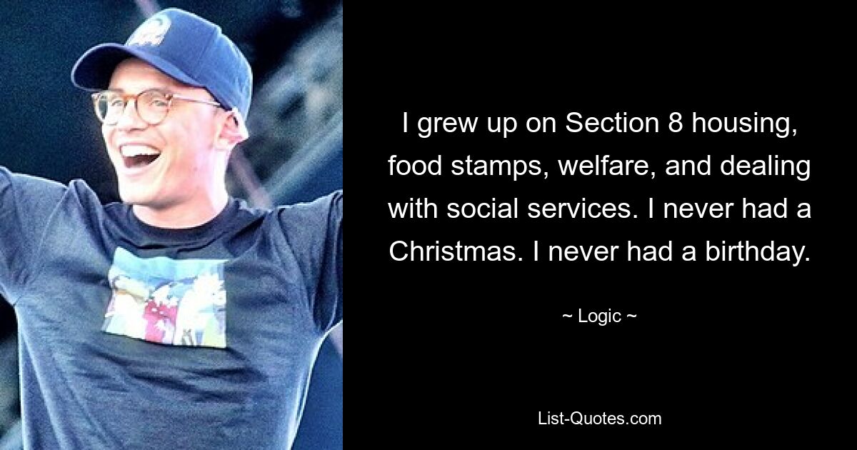 I grew up on Section 8 housing, food stamps, welfare, and dealing with social services. I never had a Christmas. I never had a birthday. — © Logic