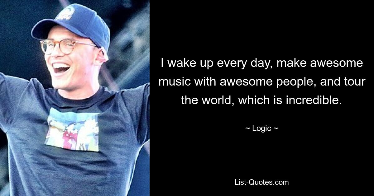 I wake up every day, make awesome music with awesome people, and tour the world, which is incredible. — © Logic