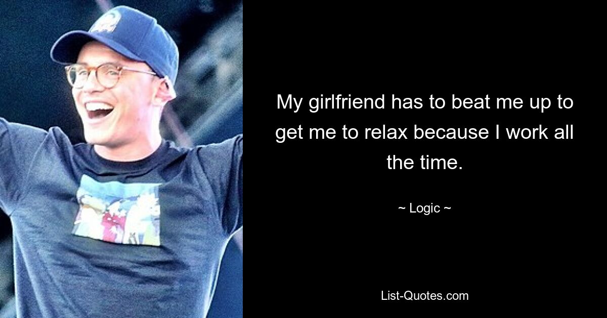 My girlfriend has to beat me up to get me to relax because I work all the time. — © Logic