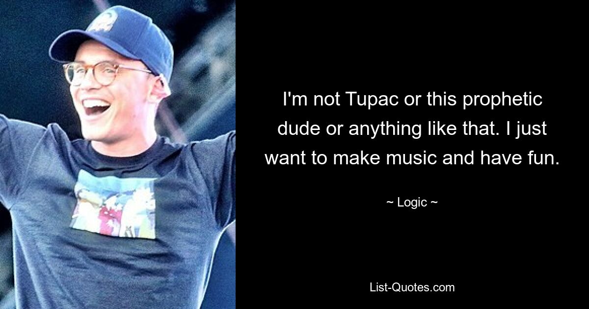 I'm not Tupac or this prophetic dude or anything like that. I just want to make music and have fun. — © Logic