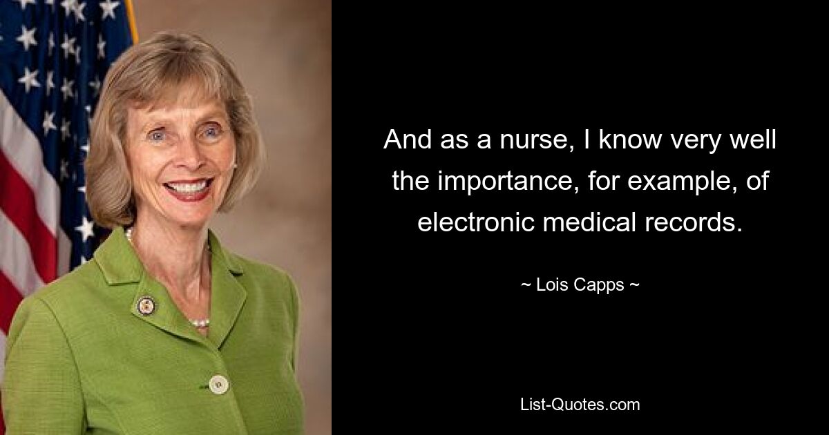 And as a nurse, I know very well the importance, for example, of electronic medical records. — © Lois Capps