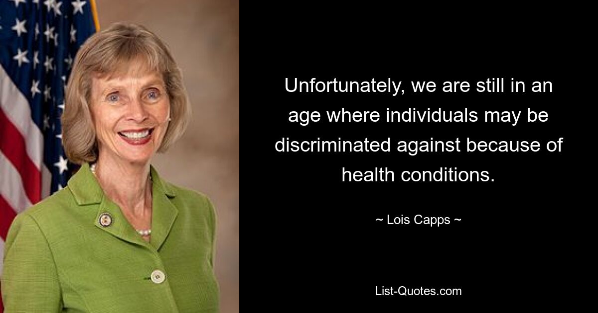 Unfortunately, we are still in an age where individuals may be discriminated against because of health conditions. — © Lois Capps