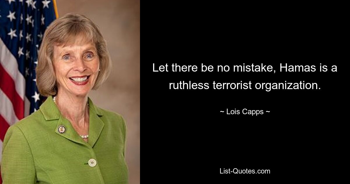 Let there be no mistake, Hamas is a ruthless terrorist organization. — © Lois Capps