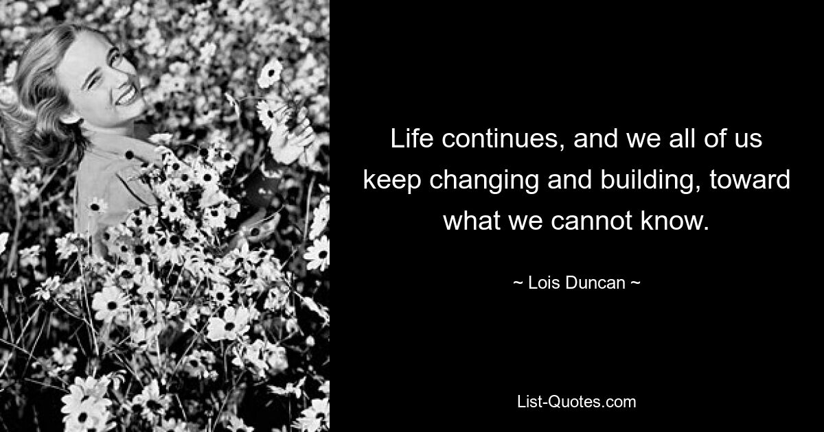 Life continues, and we all of us keep changing and building, toward what we cannot know. — © Lois Duncan