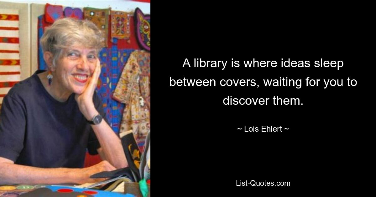 A library is where ideas sleep between covers, waiting for you to discover them. — © Lois Ehlert