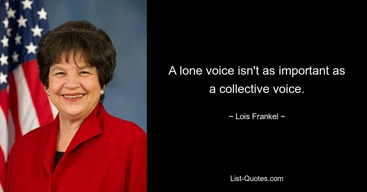 A lone voice isn't as important as a collective voice. — © Lois Frankel