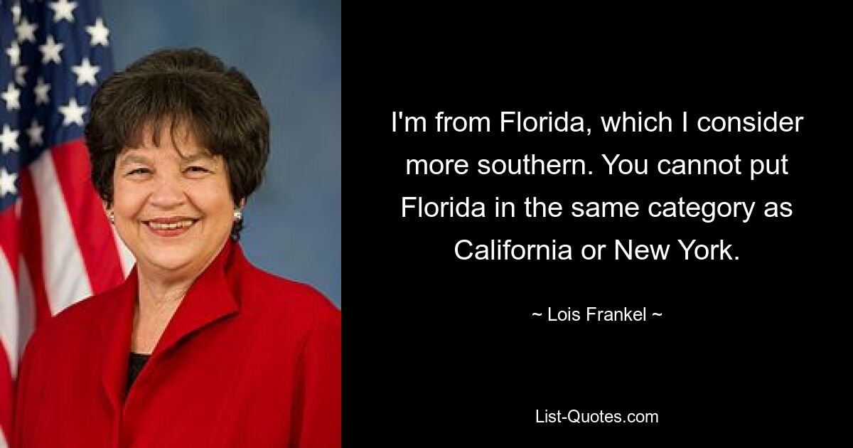 I'm from Florida, which I consider more southern. You cannot put Florida in the same category as California or New York. — © Lois Frankel