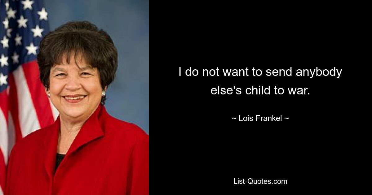 I do not want to send anybody else's child to war. — © Lois Frankel