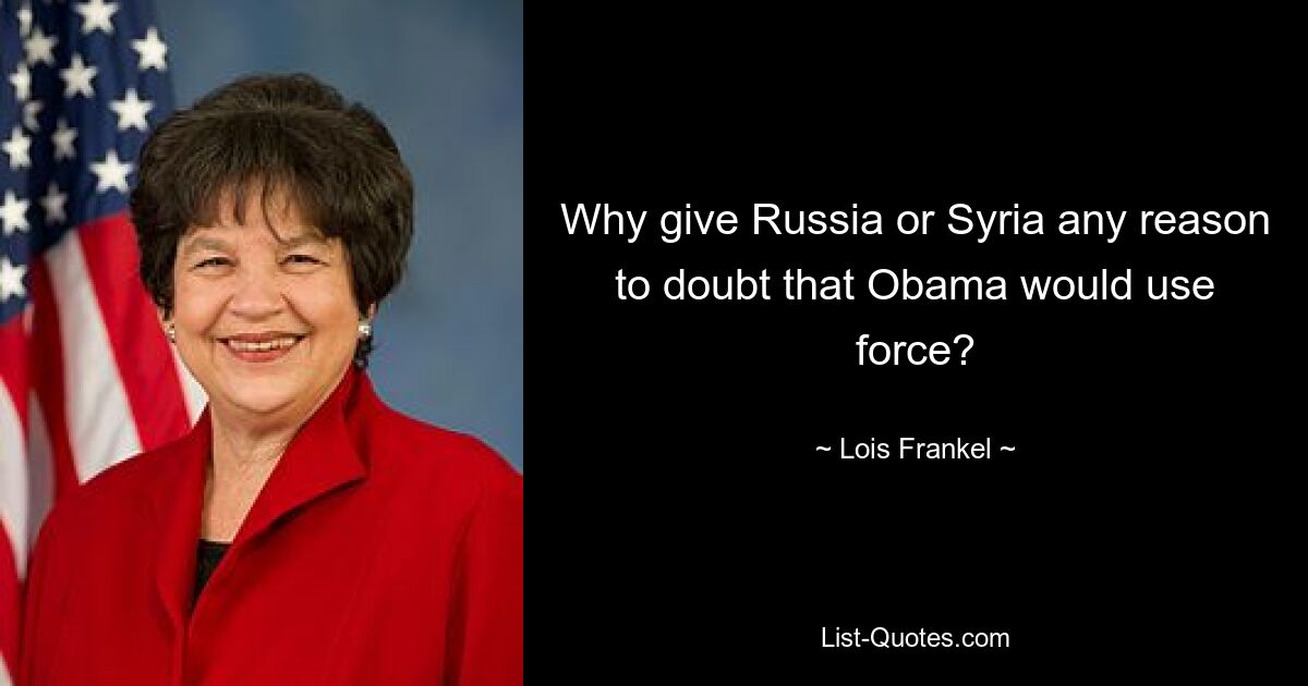 Why give Russia or Syria any reason to doubt that Obama would use force? — © Lois Frankel