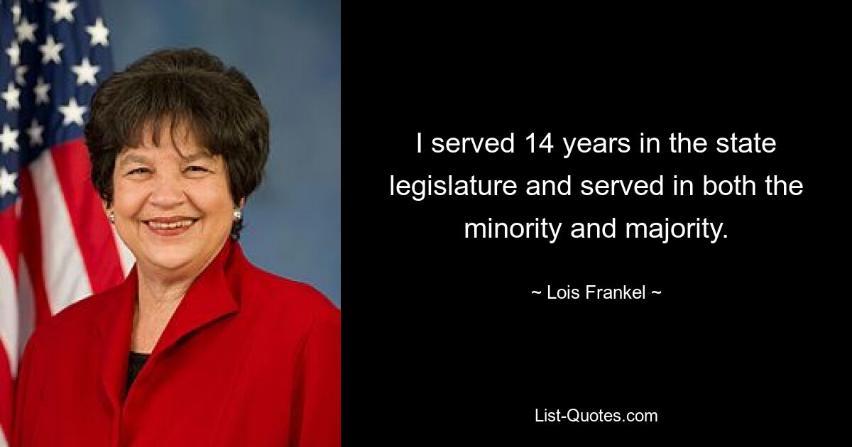 I served 14 years in the state legislature and served in both the minority and majority. — © Lois Frankel