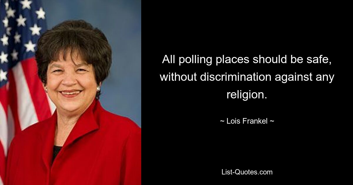 All polling places should be safe, without discrimination against any religion. — © Lois Frankel