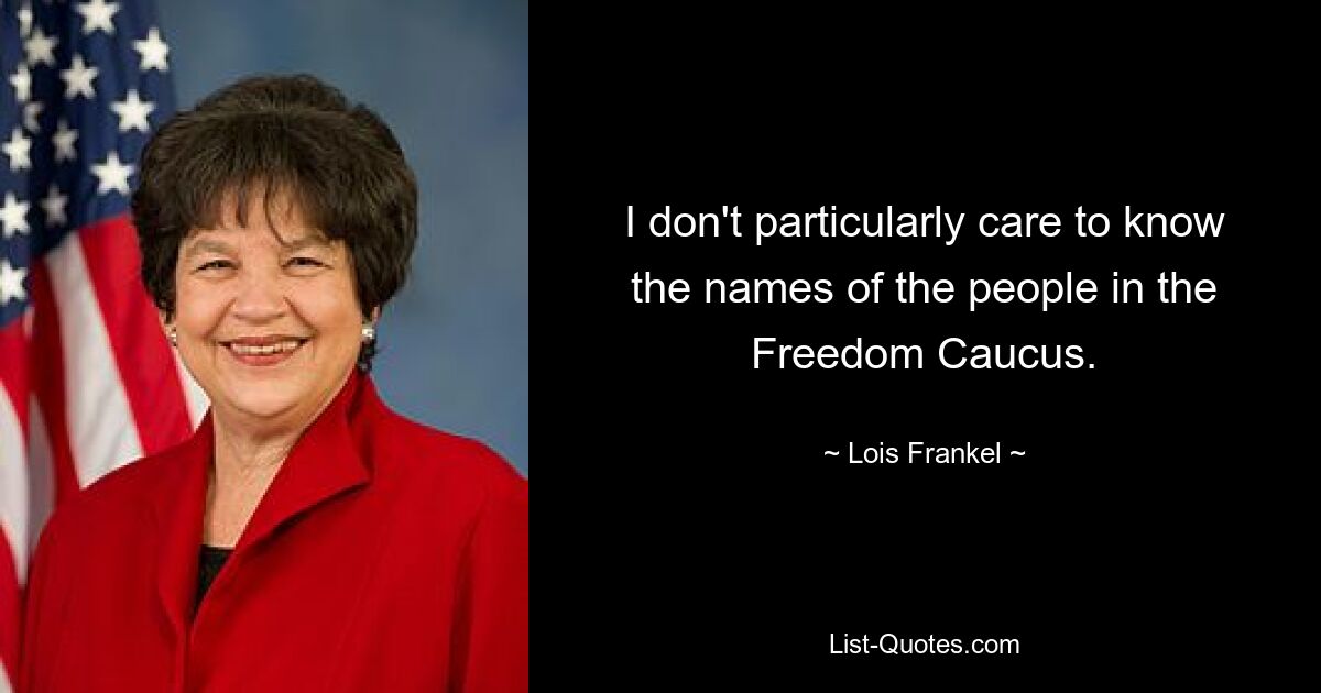 I don't particularly care to know the names of the people in the Freedom Caucus. — © Lois Frankel