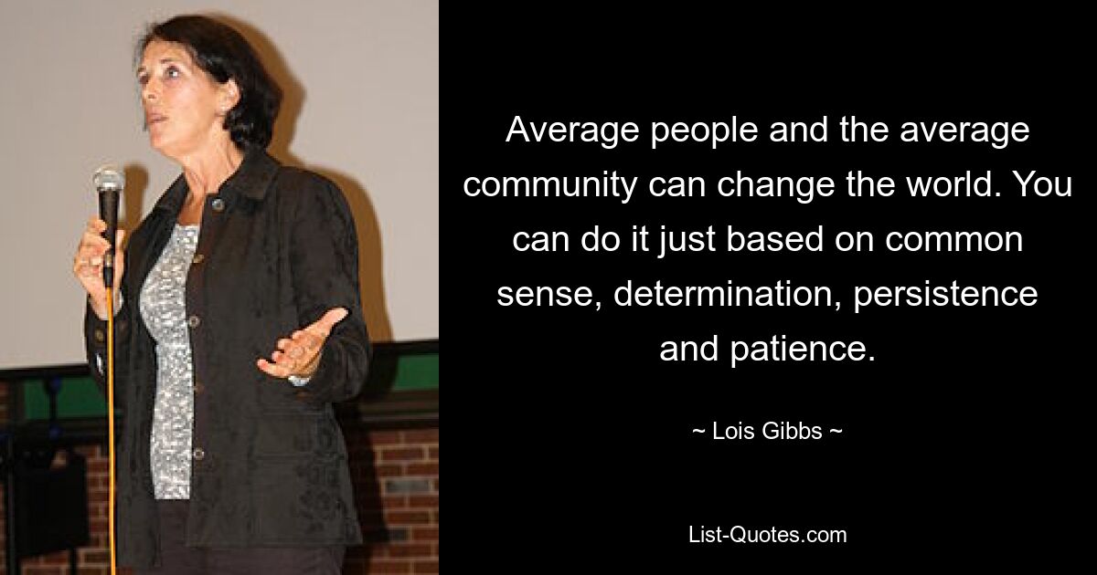 Average people and the average community can change the world. You can do it just based on common sense, determination, persistence and patience. — © Lois Gibbs