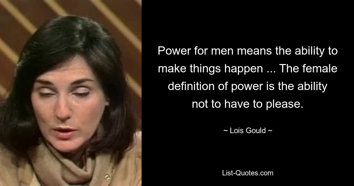 Power for men means the ability to make things happen ... The female definition of power is the ability not to have to please. — © Lois Gould