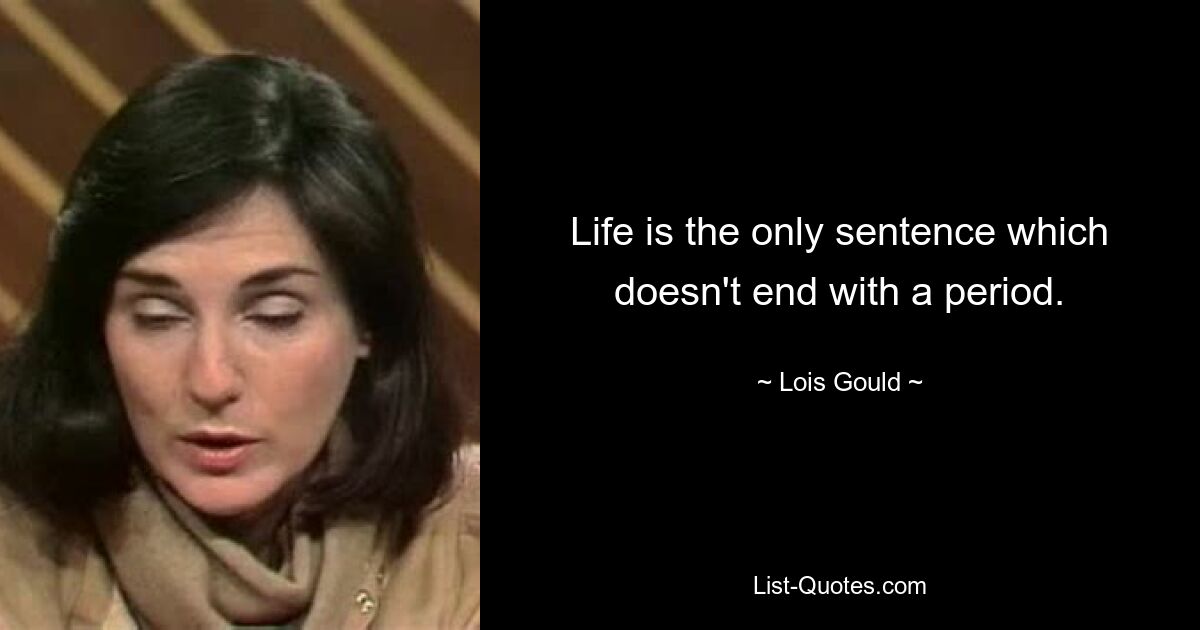 Life is the only sentence which doesn't end with a period. — © Lois Gould