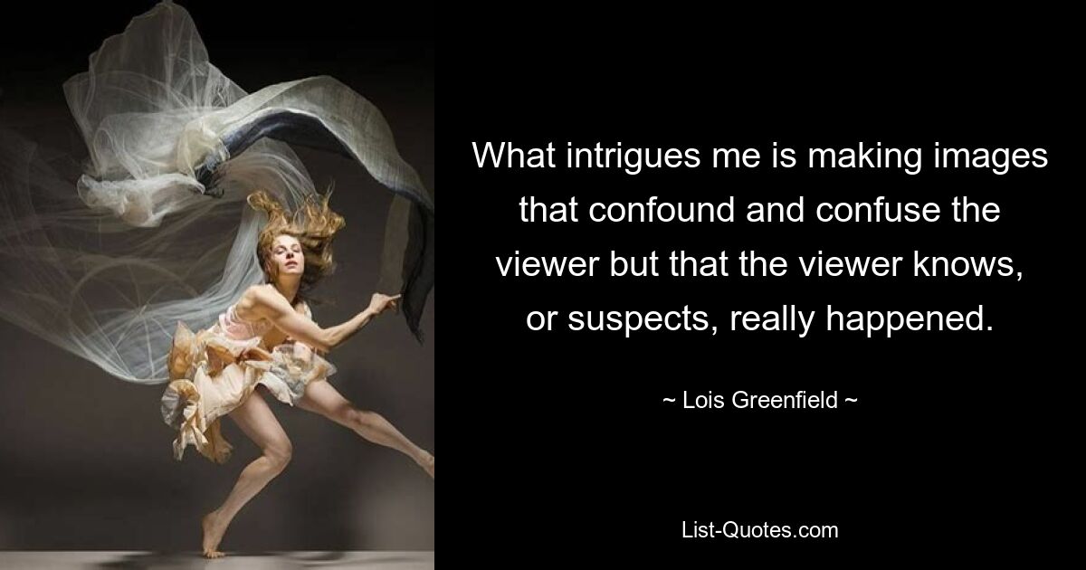 What intrigues me is making images that confound and confuse the viewer but that the viewer knows, or suspects, really happened. — © Lois Greenfield